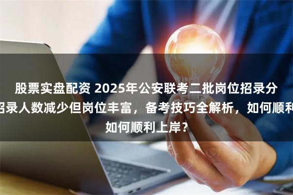 股票实盘配资 2025年公安联考二批岗位招录分析！ 招录人数减少但岗位丰富，备考技巧全解析，如何顺利上岸？