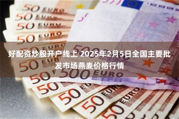 好配资炒股开户线上 2025年2月5日全国主要批发市场燕麦价格行情