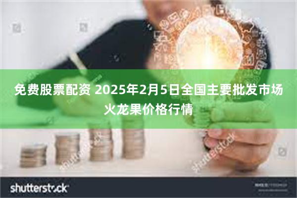 免费股票配资 2025年2月5日全国主要批发市场火龙果价格行情