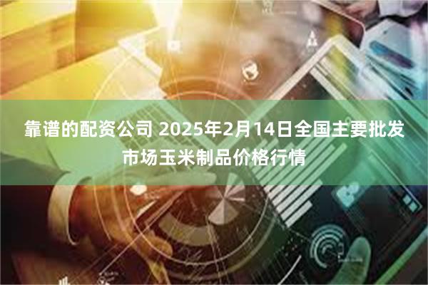 靠谱的配资公司 2025年2月14日全国主要批发市场玉米制品价格行情