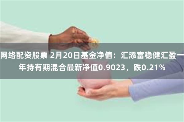 网络配资股票 2月20日基金净值：汇添富稳健汇盈一年持有期混合最新净值0.9023，跌0.21%