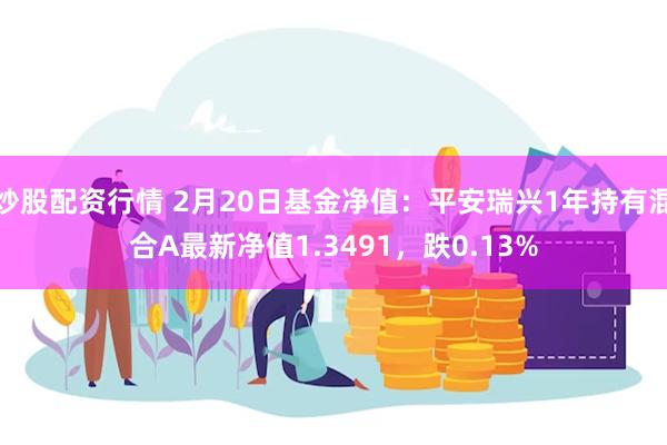 炒股配资行情 2月20日基金净值：平安瑞兴1年持有混合A最新净值1.3491，跌0.13%